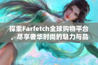 探索Farfetch全球购物平台，尽享奢华时尚的魅力与品质