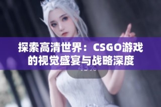 探索高清世界：CSGO游戏的视觉盛宴与战略深度