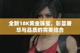全新18K黄金珠宝，彰显奢华与品质的完美结合