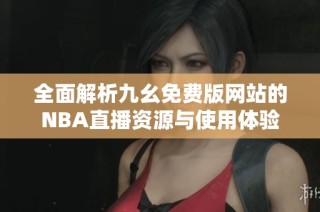全面解析九幺免费版网站的NBA直播资源与使用体验