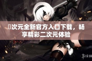 囧次元全新官方入口下载，畅享精彩二次元体验