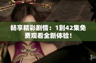 畅享精彩剧情：1到42集免费观看全新体验！