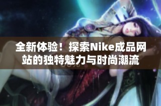 全新体验！探索Nike成品网站的独特魅力与时尚潮流