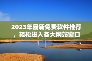 2023年最新免费软件推荐，轻松进入各大网站窗口