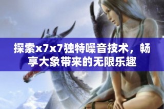探索x7x7独特噪音技术，畅享大象带来的无限乐趣