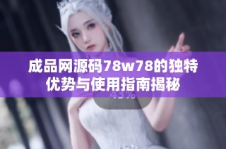 成品网源码78w78的独特优势与使用指南揭秘