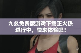 九幺免费版游戏下载正火热进行中，快来体验吧！