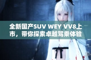 全新国产SUV WEY VV8上市，带你探索卓越驾乘体验