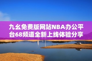 九幺免费版网站NBA办公平台68频道全新上线体验分享