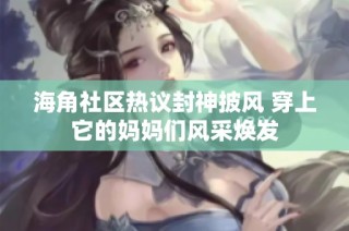 海角社区热议封神披风 穿上它的妈妈们风采焕发