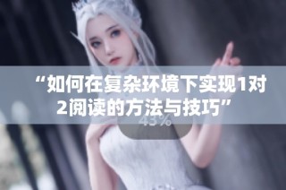 “如何在复杂环境下实现1对2阅读的方法与技巧”
