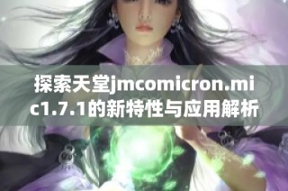探索天堂jmcomicron.mic1.7.1的新特性与应用解析