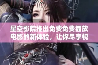 星空影院推出免费免费播放电影的新体验，让你尽享视听盛宴