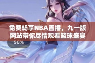 免费畅享NBA直播，九一版网站带你尽情观看篮球盛宴