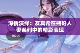 深情演绎：友真希在熟妇人妻系列中的精彩表现