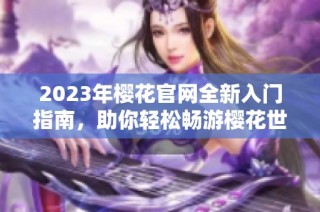 2023年樱花官网全新入门指南，助你轻松畅游樱花世界