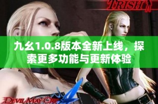 九幺1.0.8版本全新上线，探索更多功能与更新体验