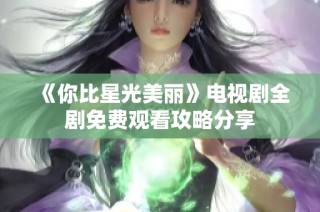 《你比星光美丽》电视剧全剧免费观看攻略分享