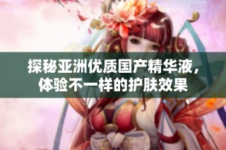 探秘亚洲优质国产精华液，体验不一样的护肤效果