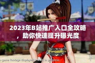 2023年B站推广入口全攻略，助你快速提升曝光度