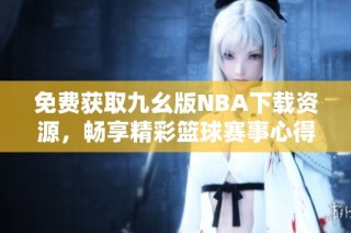 免费获取九幺版NBA下载资源，畅享精彩篮球赛事心得