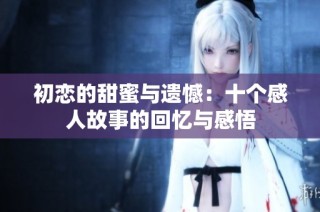初恋的甜蜜与遗憾：十个感人故事的回忆与感悟