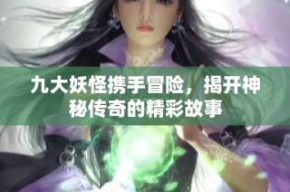 九大妖怪携手冒险，揭开神秘传奇的精彩故事