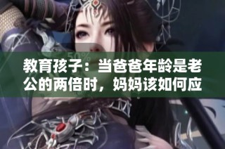教育孩子：当爸爸年龄是老公的两倍时，妈妈该如何应对