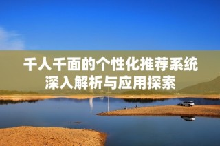 千人千面的个性化推荐系统深入解析与应用探索
