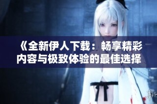 《全新伊人下载：畅享精彩内容与极致体验的最佳选择》