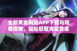 全新黄金网站APP下载与观看指南，轻松获取海量黄金资讯