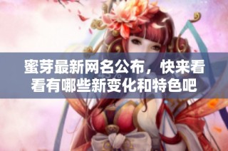 蜜芽最新网名公布，快来看看有哪些新变化和特色吧