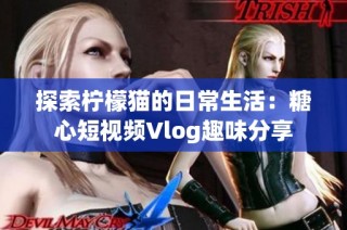 探索柠檬猫的日常生活：糖心短视频Vlog趣味分享