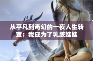 从平凡到奇幻的一夜人生转变：我成为了乳胶娃娃