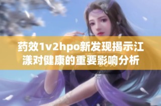 药效1v2hpo新发现揭示江漾对健康的重要影响分析