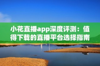 小花直播app深度评测：值得下载的直播平台选择指南
