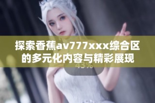 探索香蕉av777xxx综合区的多元化内容与精彩展现