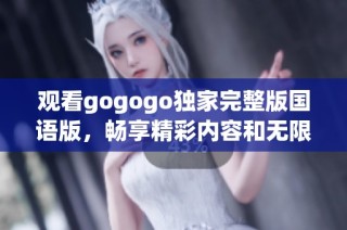 观看gogogo独家完整版国语版，畅享精彩内容和无限乐趣