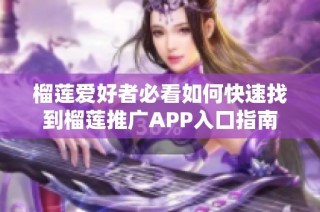 榴莲爱好者必看如何快速找到榴莲推广APP入口指南