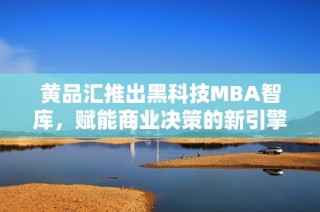 黄品汇推出黑科技MBA智库，赋能商业决策的新引擎
