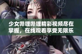 少女哔哩哔哩精彩视频尽在掌握，在线观看享受无限乐趣