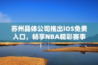 苏州晶体公司推出iOS免费入口，畅享NBA精彩赛事