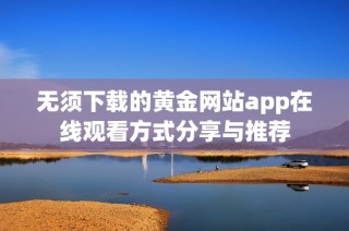 无须下载的黄金网站app在线观看方式分享与推荐