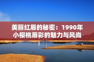 美丽红唇的秘密：1990年小樱桃唇彩的魅力与风尚