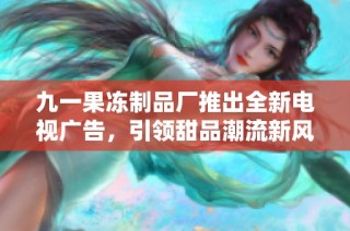 九一果冻制品厂推出全新电视广告，引领甜品潮流新风尚