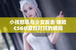 小孩怒吼与少女反击 体验CSGO激烈对抗的瞬间