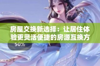 房屋交换新选择：让居住体验更灵活便捷的房源互换方式