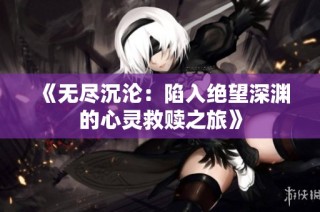 《无尽沉沦：陷入绝望深渊的心灵救赎之旅》