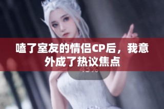 嗑了室友的情侣CP后，我意外成了热议焦点
