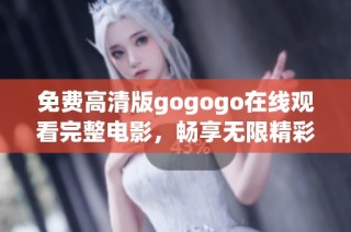免费高清版gogogo在线观看完整电影，畅享无限精彩影片内容